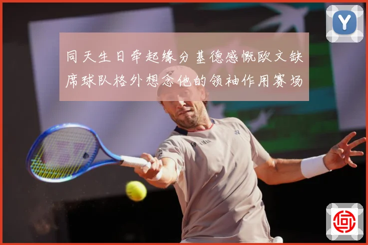 同天生日牵起缘分基德感慨欧文缺席球队格外想念他的领袖作用赛场复盘-深度解析