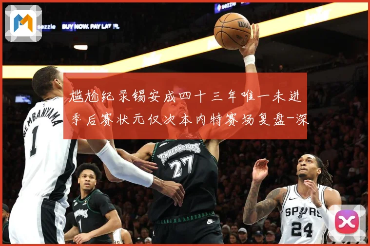 尴尬纪录锡安成四十三年唯一未进季后赛状元仅次本内特赛场复盘-深度解析