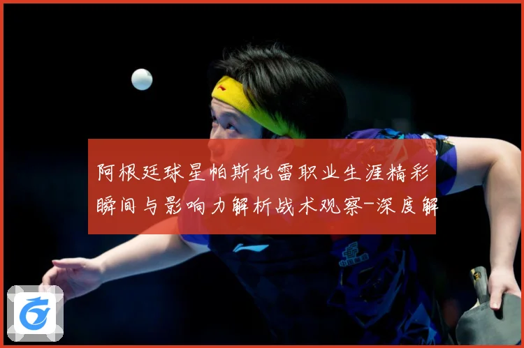 阿根廷球星帕斯托雷职业生涯精彩瞬间与影响力解析战术观察-深度解析
