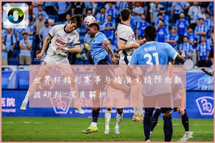 世界杯精彩赛事与精准竞猜预测数据研判-深度解析