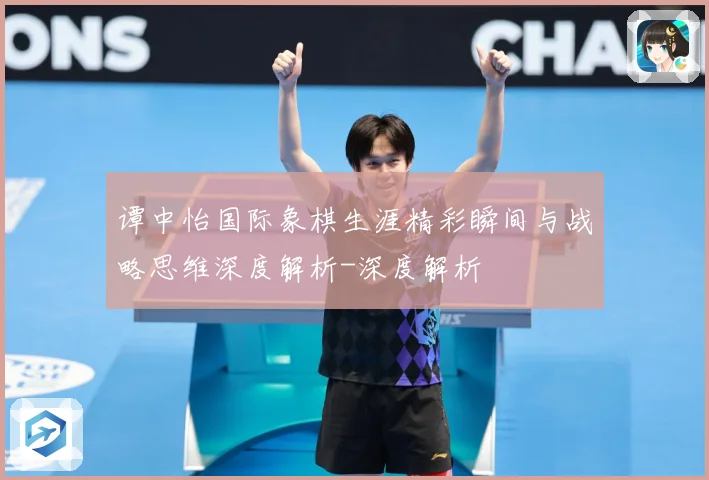 谭中怡国际象棋生涯精彩瞬间与战略思维深度解析-深度解析
