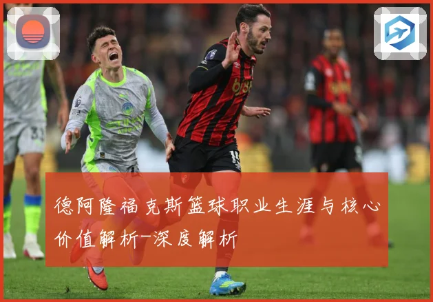 德阿隆福克斯篮球职业生涯与核心价值解析-深度解析