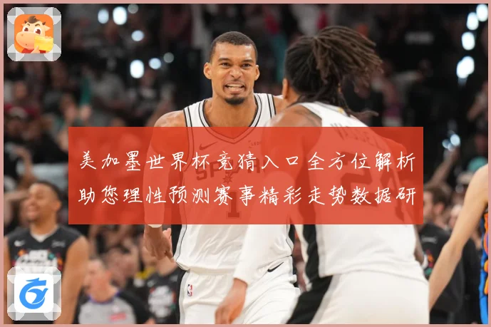 美加墨世界杯竞猜入口全方位解析助您理性预测赛事精彩走势数据研判-深度解析