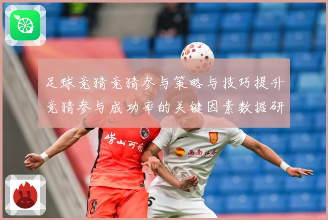 足球竞猜竞猜参与策略与技巧提升竞猜参与成功率的关键因素数据研判-深度解析