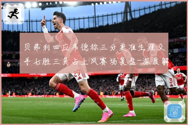 贝弗利回应韦德称三分更准生涯交手七胜三负占上风赛场复盘-深度解析