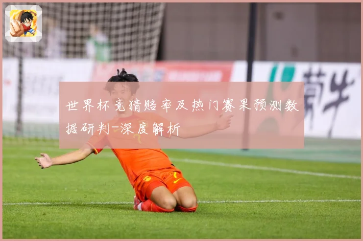 世界杯竞猜赔率及热门赛果预测数据研判-深度解析