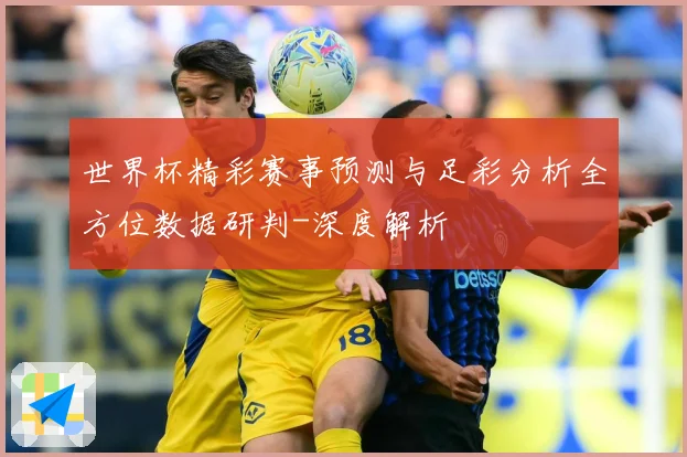 世界杯精彩赛事预测与足彩分析全方位数据研判-深度解析