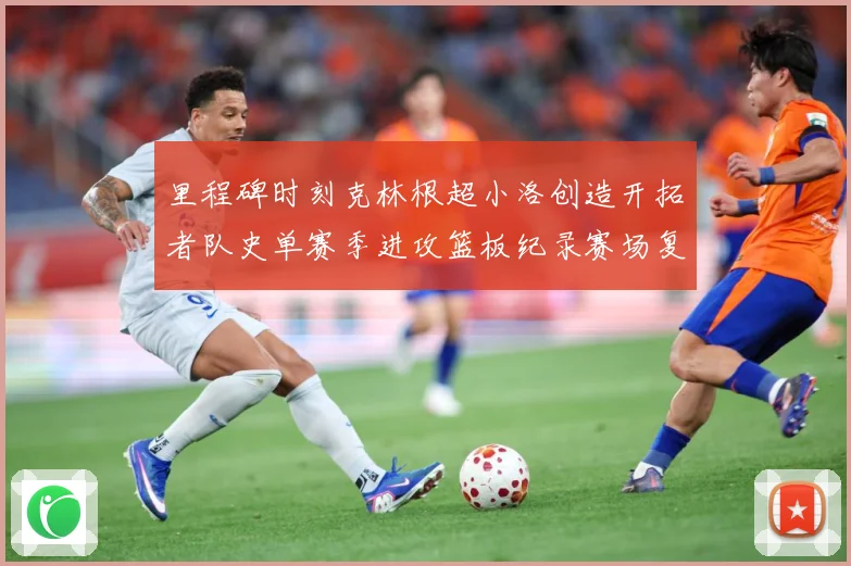 里程碑时刻克林根超小洛创造开拓者队史单赛季进攻篮板纪录赛场复盘-深度解析