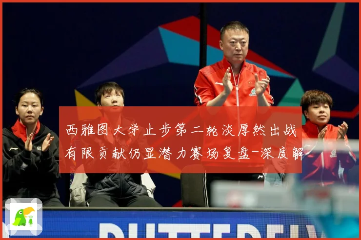 西雅图大学止步第二轮淡厚然出战有限贡献仍显潜力赛场复盘-深度解析