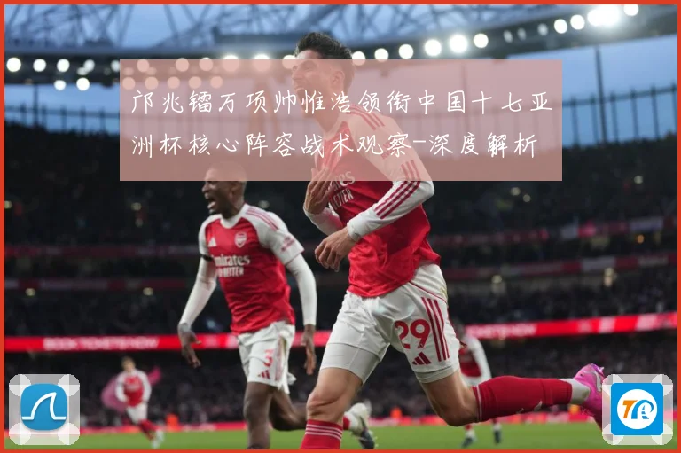 邝兆镭万项帅惟浩领衔中国十七亚洲杯核心阵容战术观察-深度解析