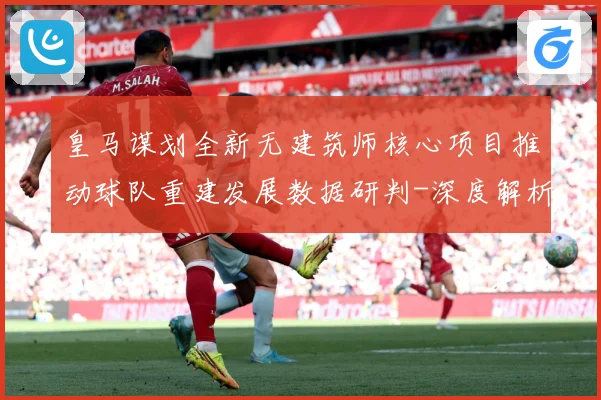 皇马谋划全新无建筑师核心项目推动球队重建发展数据研判-深度解析