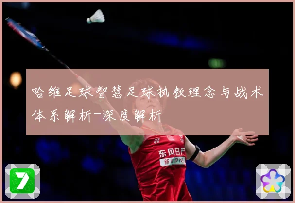 哈维足球智慧足球执教理念与战术体系解析-深度解析