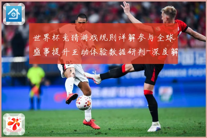 世界杯竞猜游戏规则详解参与全球盛事提升互动体验数据研判-深度解析