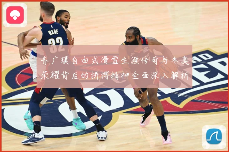 齐广璞自由式滑雪生涯传奇与冬奥荣耀背后的拼搏精神全面深入解析-深度解析