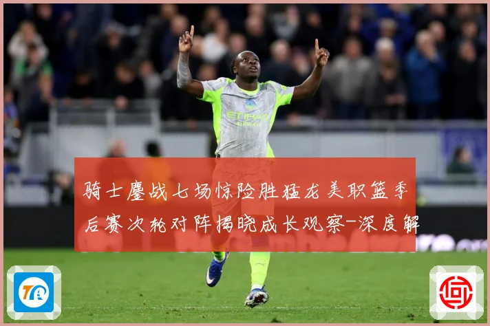 骑士鏖战七场惊险胜猛龙美职篮季后赛次轮对阵揭晓成长观察-深度解析