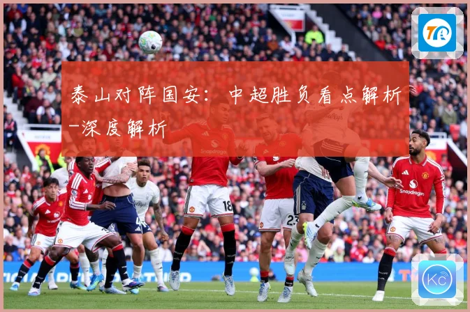 泰山对阵国安：中超胜负看点解析-深度解析