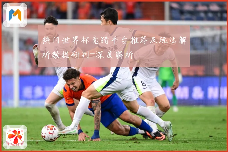 热门世界杯竞猜平台推荐及玩法解析数据研判-深度解析
