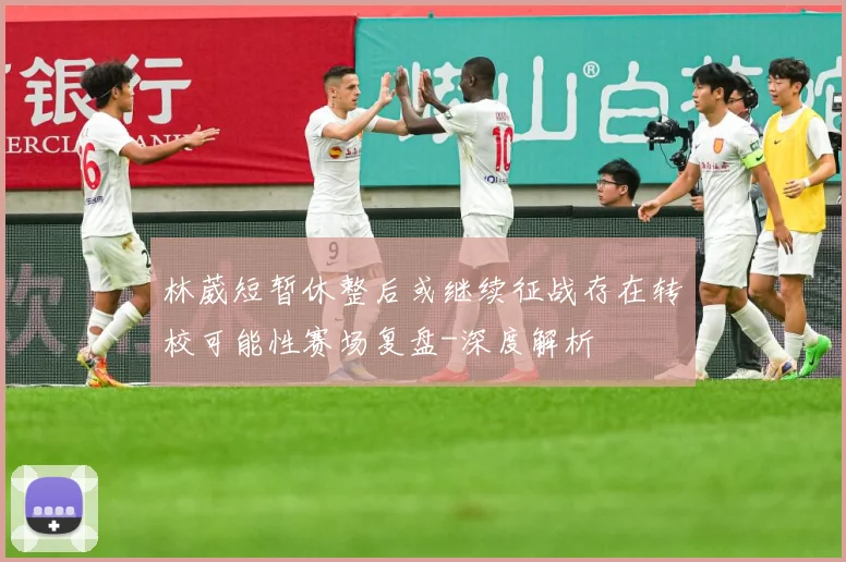 林葳短暂休整后或继续征战存在转校可能性赛场复盘-深度解析
