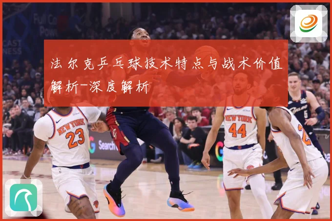法尔克乒乓球技术特点与战术价值解析-深度解析