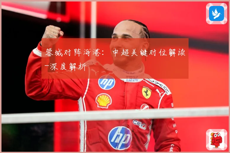 蓉城对阵海港：中超关键对位解读-深度解析