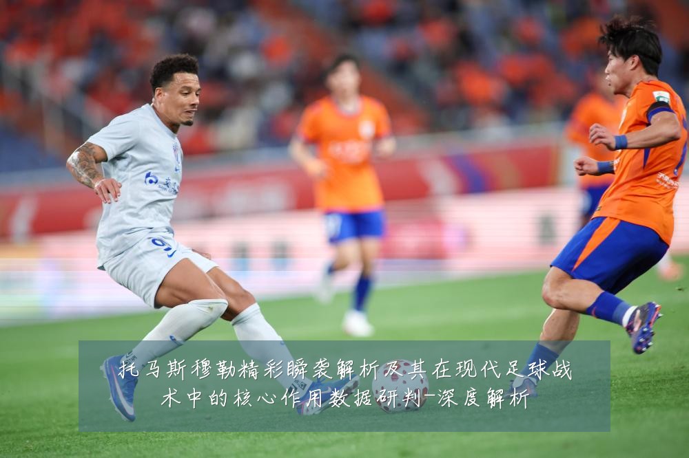 托马斯穆勒精彩瞬袭解析及其在现代足球战术中的核心作用数据研判-深度解析