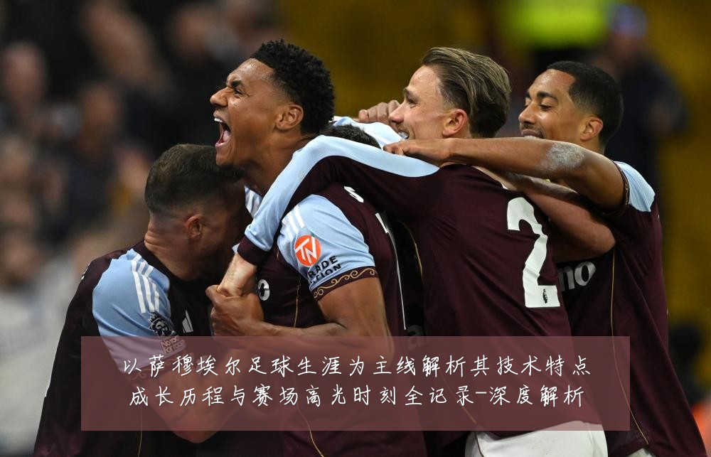 以萨穆埃尔足球生涯为主线解析其技术特点成长历程与赛场高光时刻全记录-深度解析