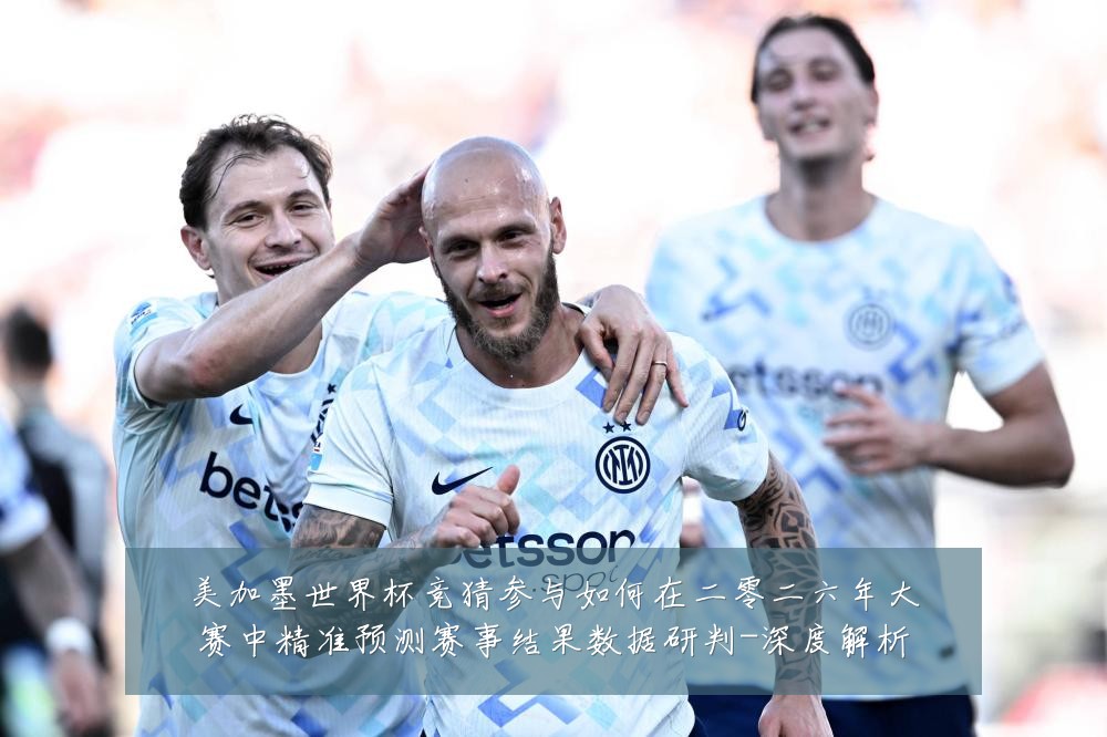 美加墨世界杯竞猜参与如何在二零二六年大赛中精准预测赛事结果数据研判-深度解析