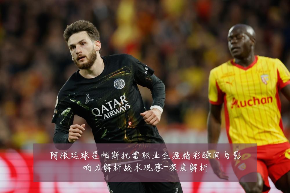 阿根廷球星帕斯托雷职业生涯精彩瞬间与影响力解析战术观察-深度解析