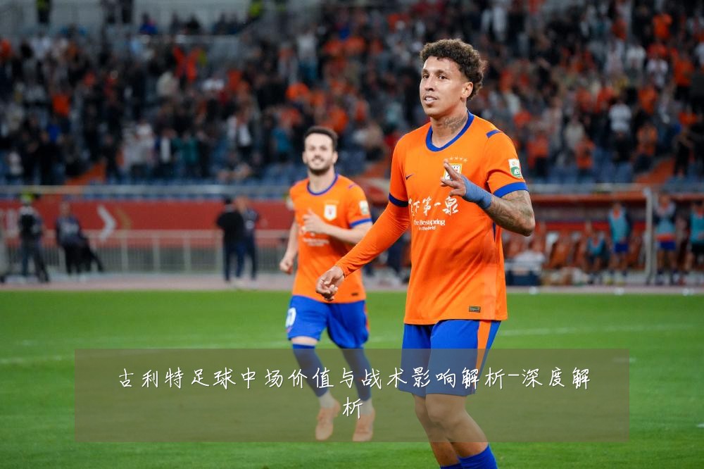 古利特足球中场价值与战术影响解析-深度解析