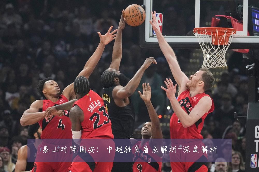 泰山对阵国安:中超胜负看点解析-深度解析