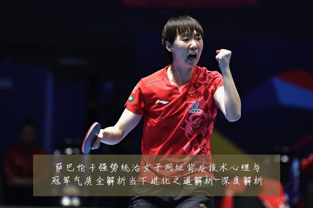 萨巴伦卡强势统治女子网坛背后技术心理与冠军气质全解析当下进化之道解析-深度解析