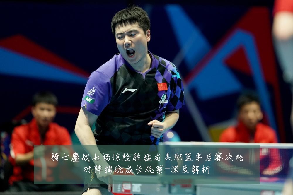 骑士鏖战七场惊险胜猛龙美职篮季后赛次轮对阵揭晓成长观察-深度解析