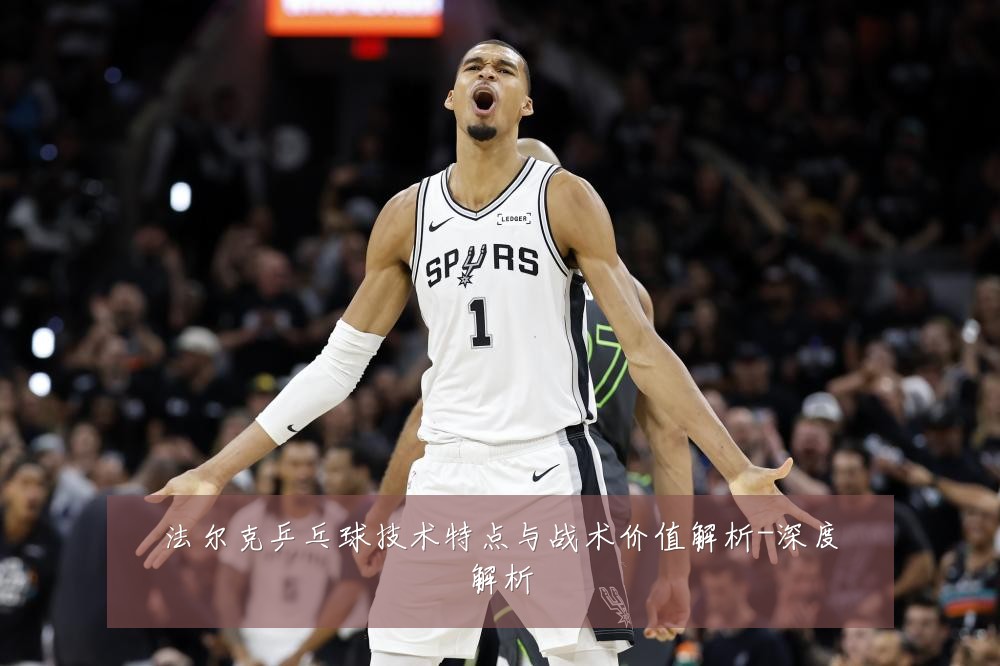 法尔克乒乓球技术特点与战术价值解析-深度解析