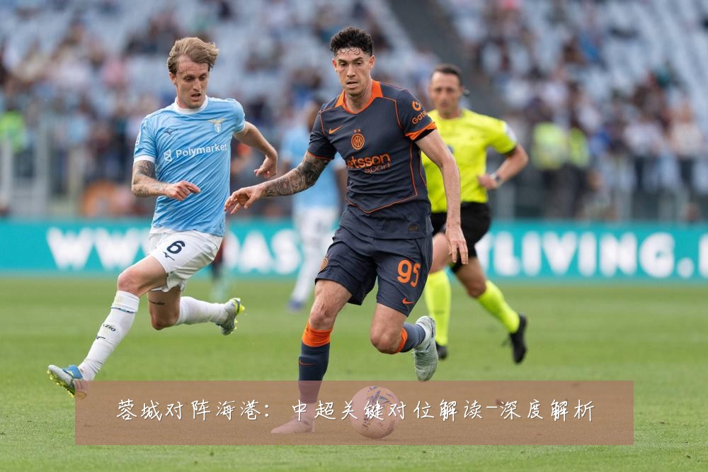 蓉城对阵海港:中超关键对位解读-深度解析