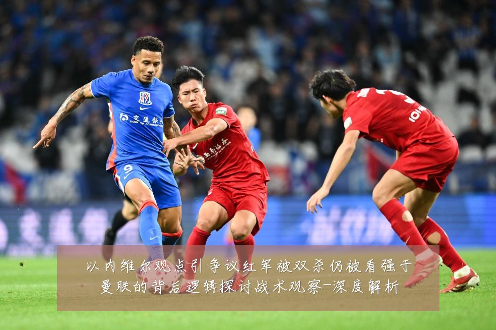 以内维尔观点引争议红军被双杀仍被看强于曼联的背后逻辑探讨战术观察-深度解析