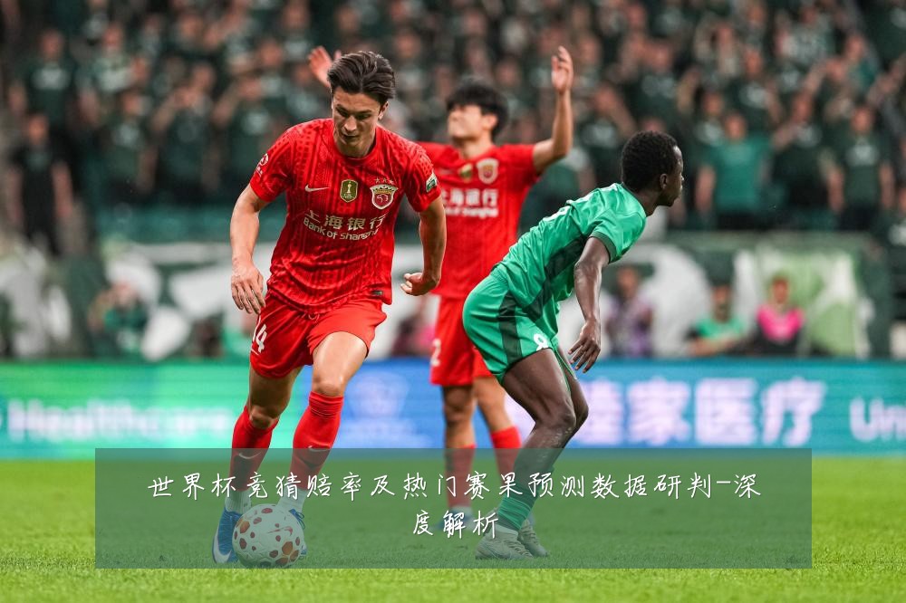世界杯竞猜赔率及热门赛果预测数据研判-深度解析